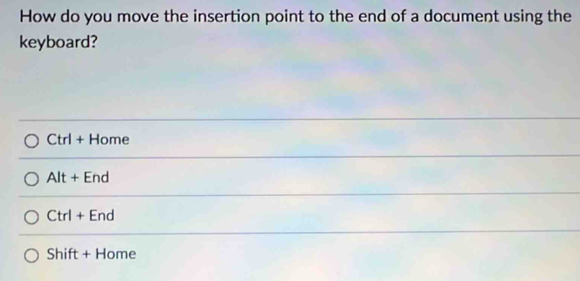 How do you move the insertion point to the end of a document using the
keyboard?
Ctrl + Home
Alt + End
Ctrl + End
Shift + Home