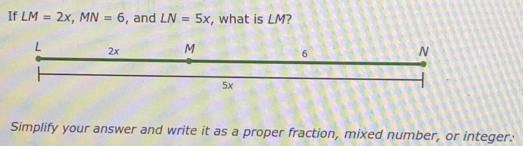 If LM=2x, MN=6 , and LN=5x , what is LM? 
Simplify your answer and write it as a proper fraction, mixed number, or integer.