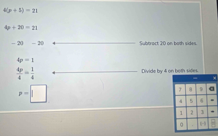 4(p+5)=21
4p+20=21
20-20 Subtract 20 on both sides.
4p=1
 4p/4 = 1/4  Divide by 4 on both sides
p=□