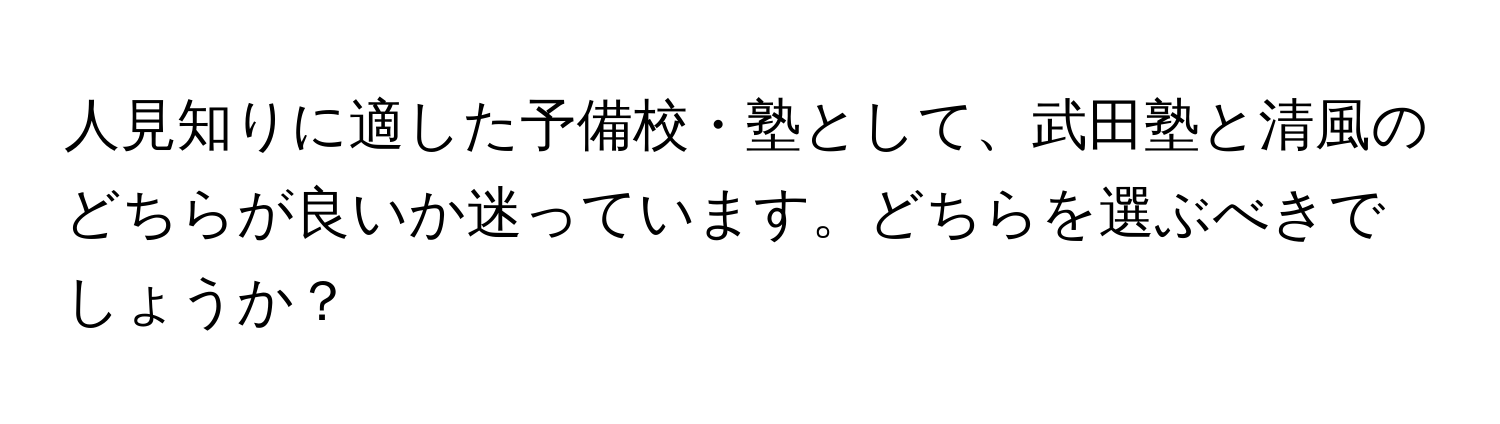 人見知りに適した予備校・塾として、武田塾と清風のどちらが良いか迷っています。どちらを選ぶべきでしょうか？