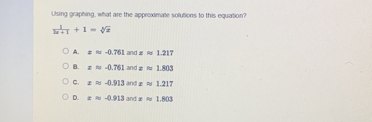 Using graphing, what are the approximate solutions to this equation?
 1/2x+1 +1=sqrt[3](x)
A. xapprox -0.761 and xapprox 1.217
B. xapprox -0.761 and xapprox 1.803
C. xapprox -0.913 and xapprox 1.217
D. xapprox -0.913 and xapprox 1.803