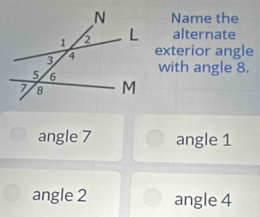 Name the
alternate
exterior angle
with angle 8.
angle 7
angle 1
angle 2
angle 4