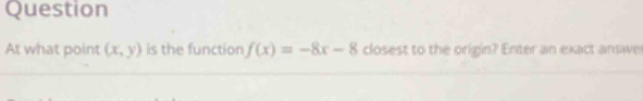 Question 
At what point (x,y) is the function f(x)=-8x-8 closest to the origin? Enter an exact answer