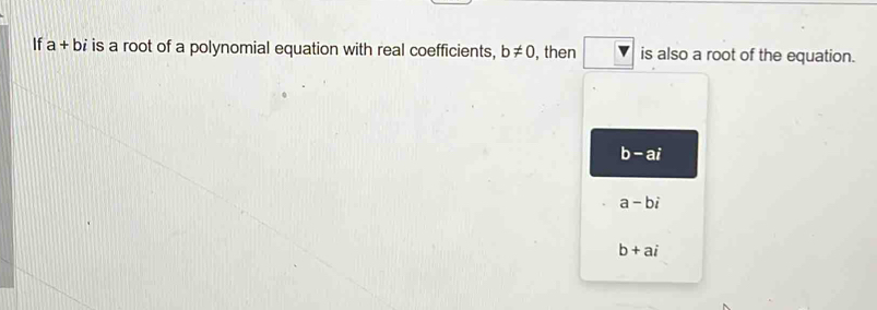 If a+ bi is a root of a polynomial equation with real coefficients, b!= 0 , then is also a root of the equation.
b-ai
a-bi
b+ai