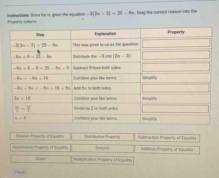 Instructions: Solve for 11, given the equation -3(2n-3)=25-8n. Drag the correct reason into the
Property column.
Division Property of Equality Distributive Property Subtraction Property of Equality
Substitution Property of Equality □ Simplify □° Addition Property of Equality
□ Given Multiplication Property of Equality
Check