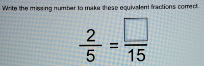 Write the missing number to make these equivalent fractions correct.
 2/5 = □ /15 