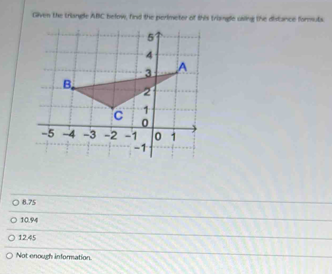 Given the triangle ABC below, find the perimeter of this triingle using the distance formuts.
8.75
10.94
12.45
Not enough information.