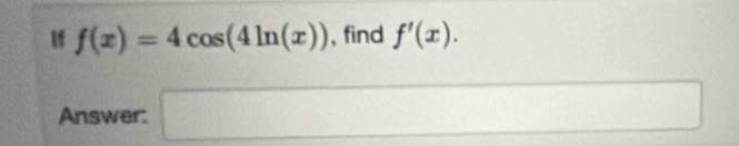 if f(x)=4cos (4ln (x)) , find f'(x). 
Answer: □