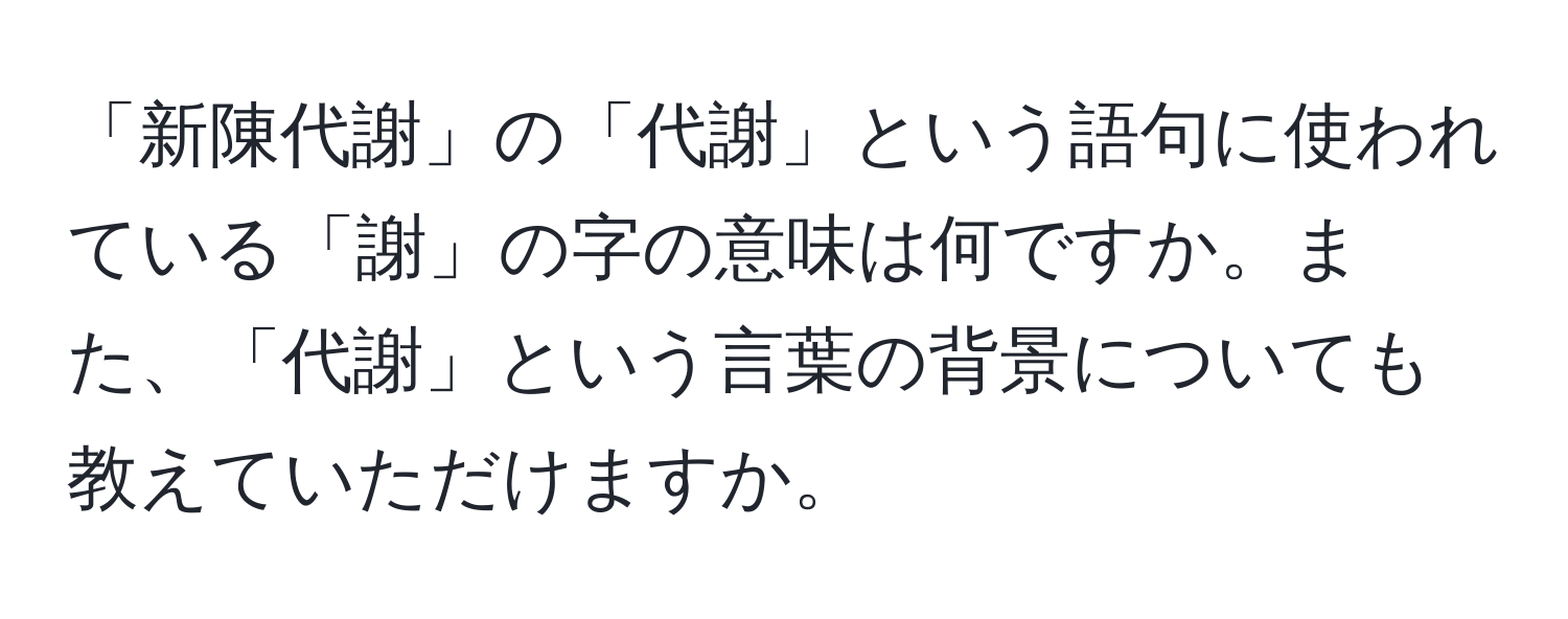 「新陳代謝」の「代謝」という語句に使われている「謝」の字の意味は何ですか。また、「代謝」という言葉の背景についても教えていただけますか。