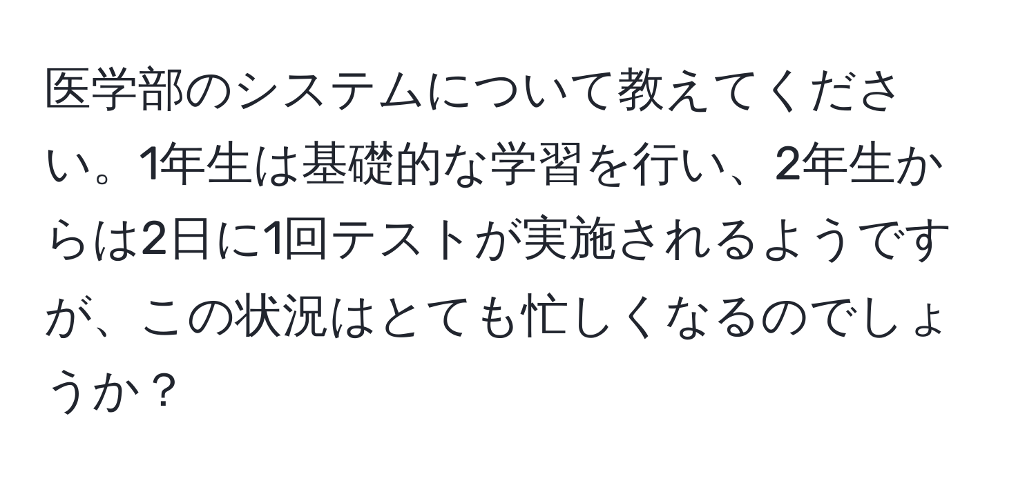 医学部のシステムについて教えてください。1年生は基礎的な学習を行い、2年生からは2日に1回テストが実施されるようですが、この状況はとても忙しくなるのでしょうか？