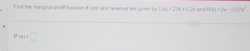 Find the marginal profit function if cost and revenue are given by C(x)=238+0.2x and R(x)=2x-0.07x^2
P'(x)=□