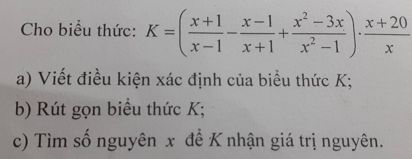 Cho biểu thức: K=( (x+1)/x-1 - (x-1)/x+1 + (x^2-3x)/x^2-1 )·  (x+20)/x 
a) Viết điều kiện xác định của biểu thức K; 
b) Rút gọn biểu thức K; 
c) Tìm số nguyên x để K nhận giá trị nguyên.