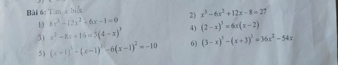 Tìm x biết 
2) x^3-6x^2+12x-8=27
1) 8x^3-12x^2+6x-1=0
3) x^2-8x+16=5(4-x)^3 4) (2-x)^3=6x(x-2)
5) (x+1)^3-(x-1)^3-6(x-1)^2=-10 6) (3-x)^3-(x+3)^3=36x^2-54x