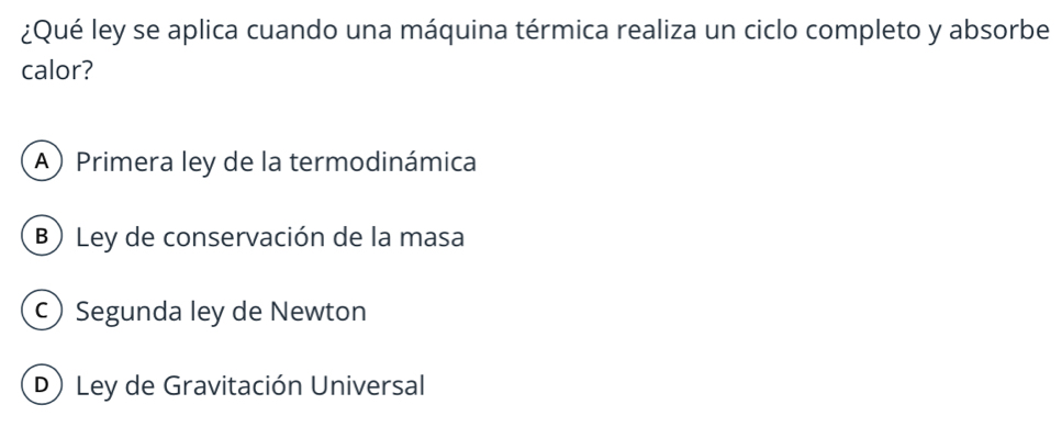 ¿Qué ley se aplica cuando una máquina térmica realiza un ciclo completo y absorbe
calor?
A) Primera ley de la termodinámica
B) Ley de conservación de la masa
c Segunda ley de Newton
D) Ley de Gravitación Universal