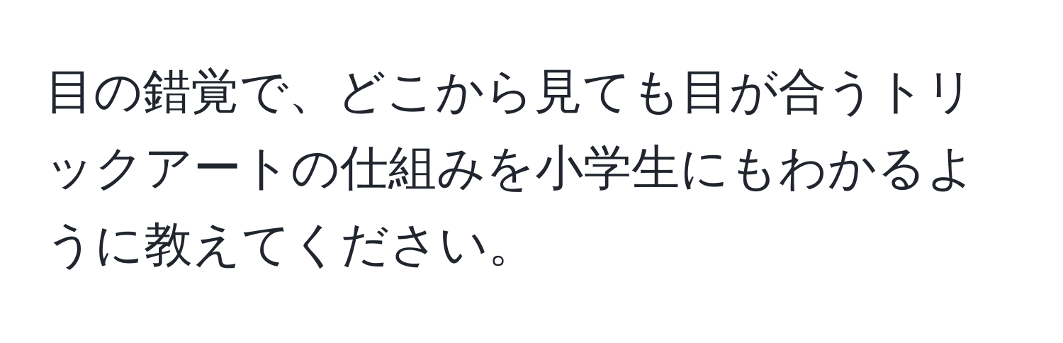 目の錯覚で、どこから見ても目が合うトリックアートの仕組みを小学生にもわかるように教えてください。