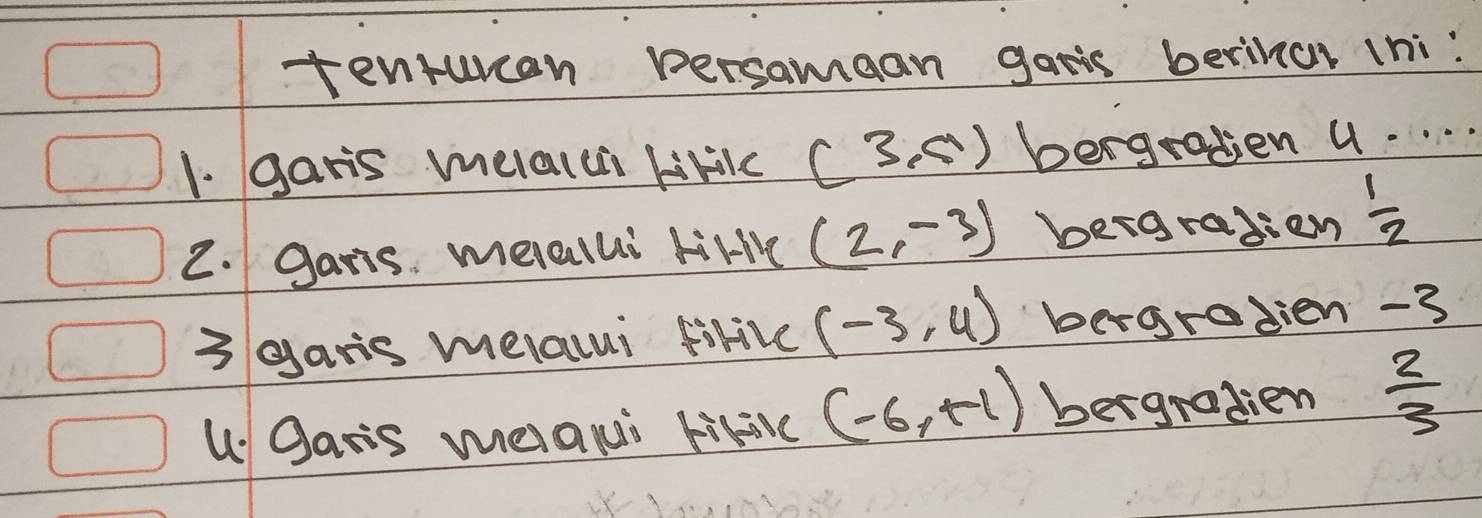 tenturen persamaan gatis berihur (hi: 
1. garis melaich lkikc (3,4) bergratien u. . . . 
2. garis. meialui tir (2,-3) bergradien  1/2 
3 garis melalui firive (-3,4) begradien -3
U. gasis melami kifv (-6,+1) bergradien  2/3 