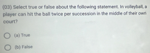 (03) Select true or false about the following statement. In volleyball, a
player can hit the ball twice per succession in the middle of their own
court?
(a) True
(b) False