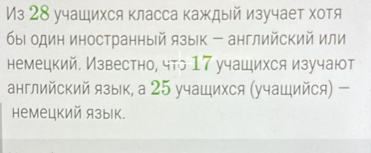 Из 28 учащихся класса каждый изучает хотя 
бы один иностранный язык - английский или 
немецкий. Известно, что 17 учащихся изучают 
английский язык, а 25 учащихся (учащийся) - 
немецкий язык.