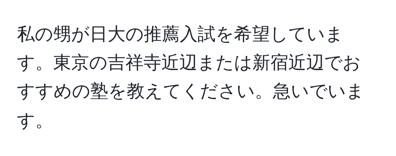 私の甥が日大の推薦入試を希望しています。東京の吉祥寺近辺または新宿近辺でおすすめの塾を教えてください。急いでいます。