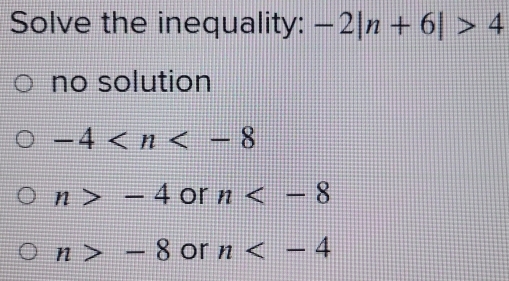 Solve the inequality: -2|n+6|>4
no solution
-4
n>-4 or n
n>-8 or n