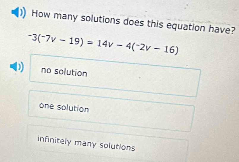 How many solutions does this equation have?
-3(^-7v-19)=14v-4(^-2v-16)
no solution
one solution
infinitely many solutions