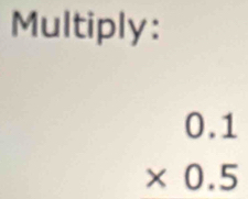 Multiply:
beginarrayr 0.1 * 0.5 endarray