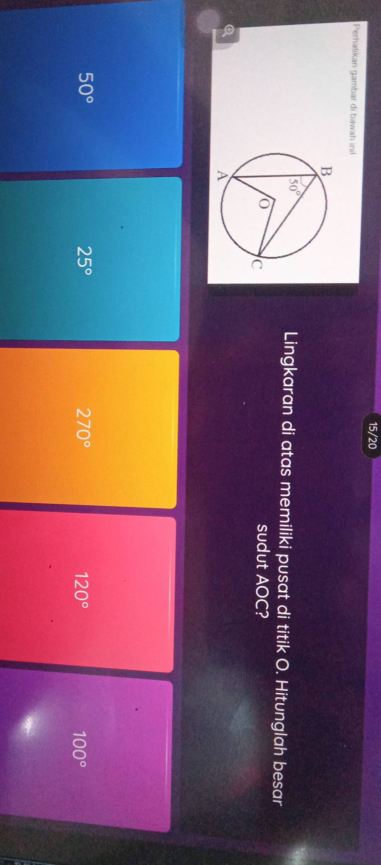 15/20
Perhatikan gambar di bawah inil
Lingkaran di atas memiliki pusat di titik O. Hitunglah besar
sudut AOC?
50°
25°
270°
120°
100°