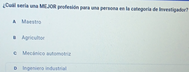 ¿Cuál sería una MEJOR profesión para una persona en la categoría de Investigador?
A Maestro
B Agricultor
c Mecánico automotriz
D Ingeniero industrial