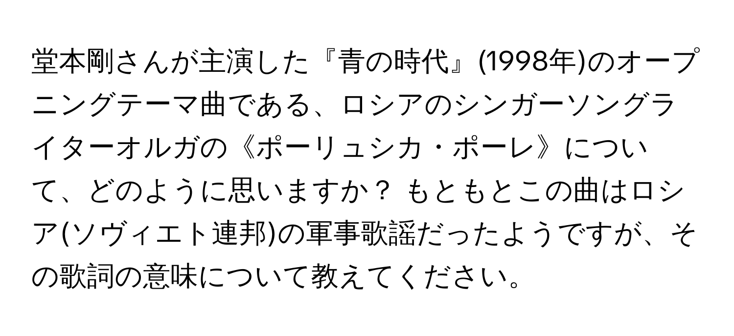 堂本剛さんが主演した『青の時代』(1998年)のオープニングテーマ曲である、ロシアのシンガーソングライターオルガの《ポーリュシカ・ポーレ》について、どのように思いますか？ もともとこの曲はロシア(ソヴィエト連邦)の軍事歌謡だったようですが、その歌詞の意味について教えてください。