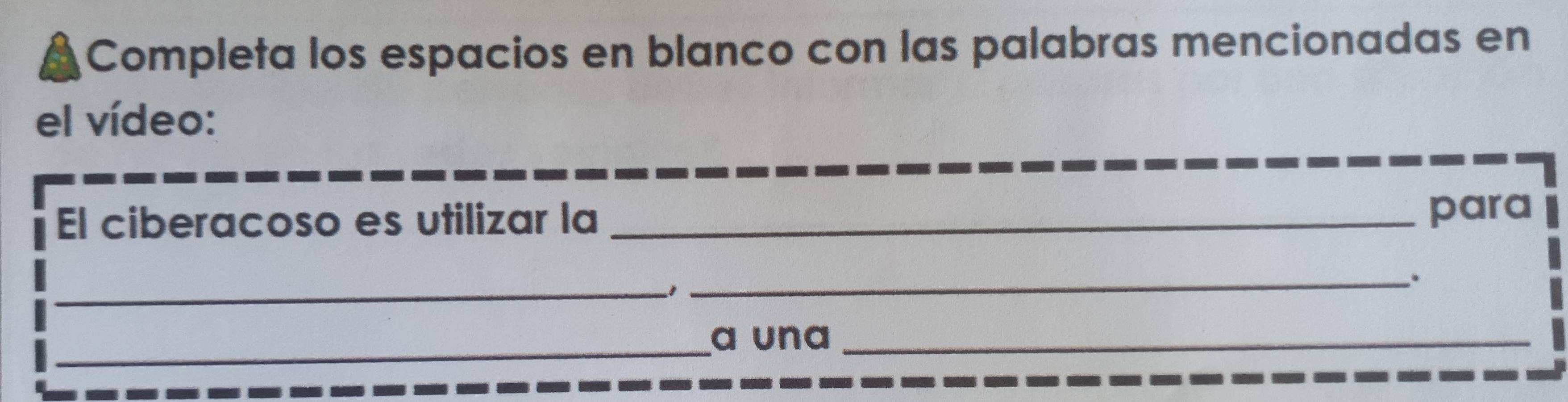 Completa los espacios en blanco con las palabras mencionadas en 
el vídeo: 
El ciberacoso es utilizar la_ para 
_. 
_ 
_a una_