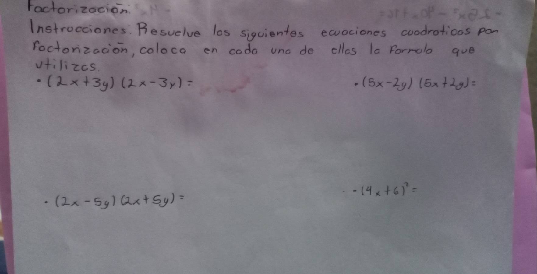 Factorizacion 
Instrocciones. Resuelve los siquientes ecociones coodrotions pon 
foctorzacion, coloca en codo unc de cllos la Formolo que 
vfilizas.
· (2x+3y)(2x-3y)=
(5x-2y)(5x+2y)=
-(4x+6)^2=
(2x-5y)(2x+5y)=