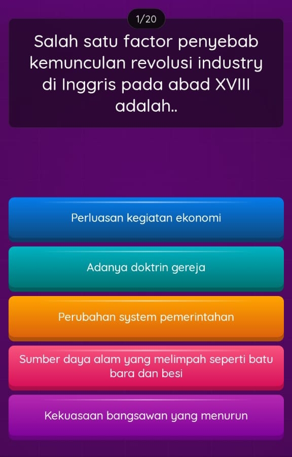 1/20
Salah satu factor penyebab
kemunculan revolusi industry
di Inggris pada abad XVIII
adalah..
Perluasan kegiatan ekonomi
Adanya doktrin gereja
Perubahan system pemerintahan
Sumber daya alam yang melimpah seperti batu
bara dan besi
Kekuasaan bangsawan yang menurun