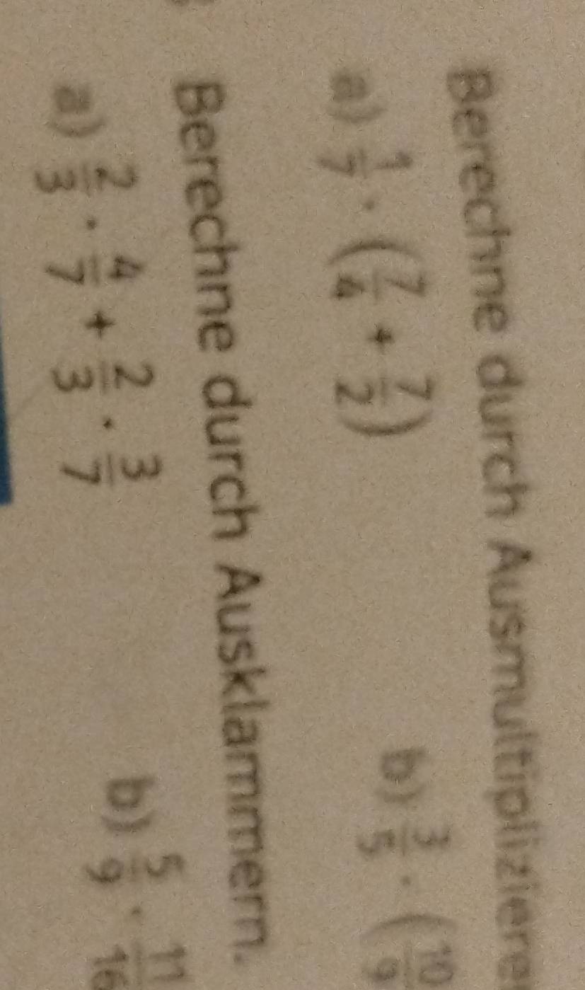 Berechne durch Ausmultipliziere 
a)  1/7 · ( 7/4 + 7/2 )
b)  3/5 · ( 10/9 
Berechne durch Ausklammern. 
a)  2/3 ·  4/7 + 2/3 ·  3/7 
b)  5/9 ·  11/16 