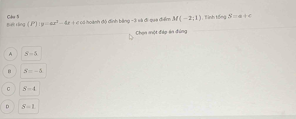 Biết rằng (P):y=ax^2-4x+c có hoành độ đỉnh bằng -3 và đi qua điểm M(-2;1). Tính tổng S=a+c
Chọn một đáp án đúng
A S=5.
B S=-5.
C S=4.
D S=1.