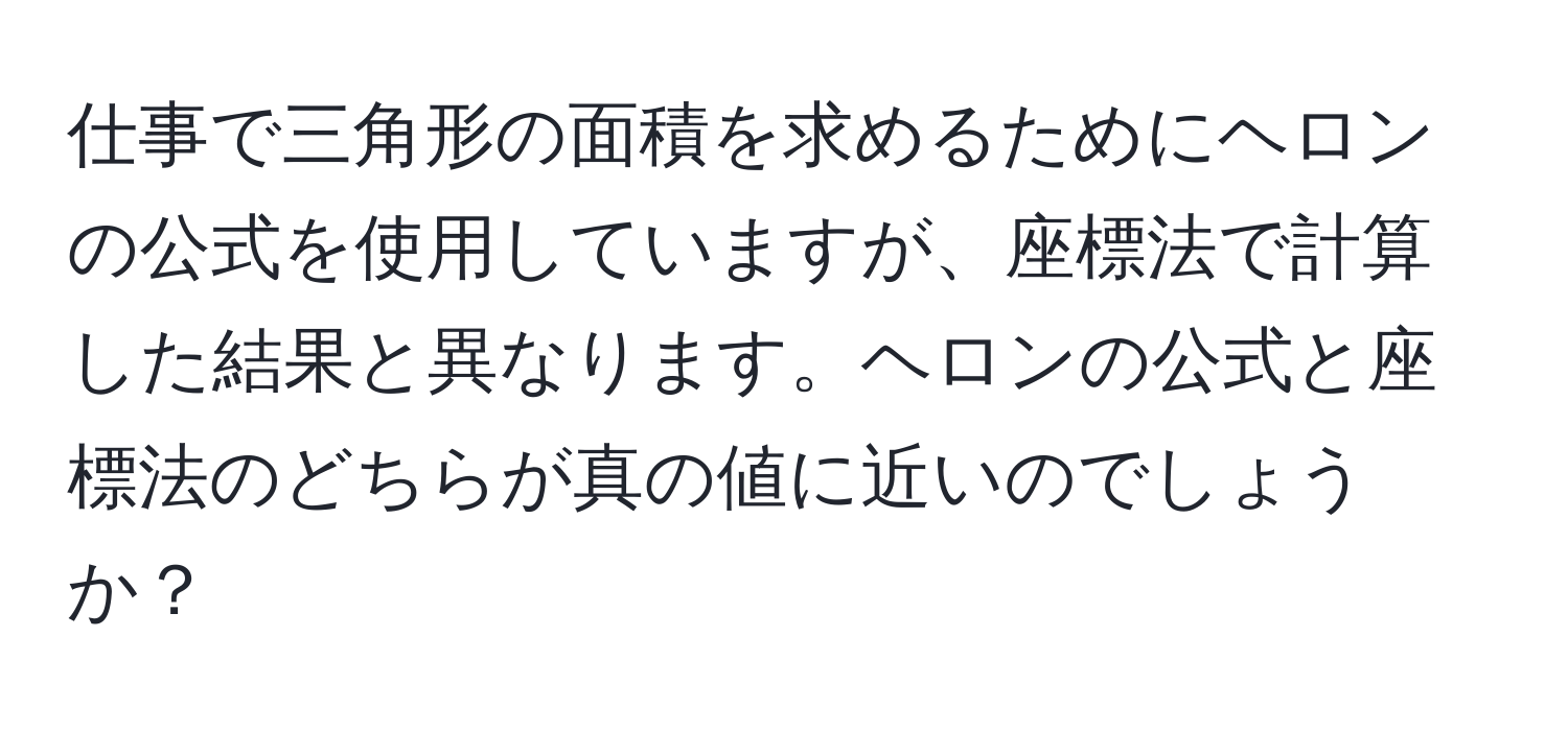 仕事で三角形の面積を求めるためにヘロンの公式を使用していますが、座標法で計算した結果と異なります。ヘロンの公式と座標法のどちらが真の値に近いのでしょうか？