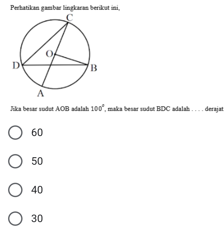 Perhatikan gambar lingkaran berikut ini,
Jika besar sudut AOB adalah 100° , maka besar sudut BDC adalah . . . . derajat
60
50
40
30