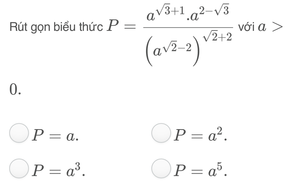 Rút gọn biểu thức P=frac a^(sqrt(3)-1).a^(2-sqrt(3))(a^(sqrt(2))· 2)^sqrt(2)+2 với a >
0.
P=a.
P=a^2.
P=a^3.
P=a^5.