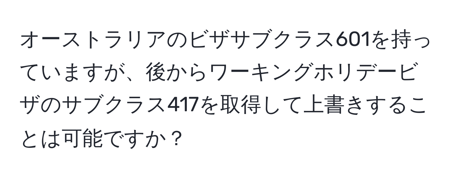 オーストラリアのビザサブクラス601を持っていますが、後からワーキングホリデービザのサブクラス417を取得して上書きすることは可能ですか？