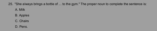 "She always brings a bottle of ... to the gym." The proper noun to complete the sentence is:
A. Milk
B. Apples
C. Chairs
D. Pens.