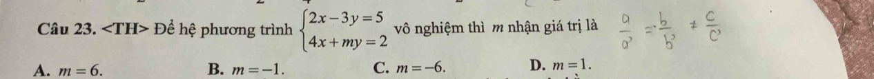 ∠ TH> Để hệ phương trình beginarrayl 2x-3y=5 4x+my=2endarray. vô nghiệm thì m nhận giá trị là
A. m=6. B. m=-1. C. m=-6. D. m=1.