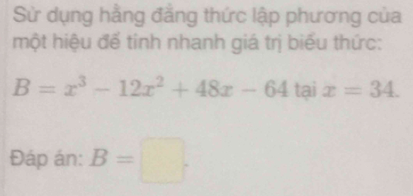 Sử dụng hẳng đẳng thức lập phương của 
một hiệu để tinh nhanh giá trị biểu thức:
B=x^3-12x^2+48x-64 tại x=34. 
Đáp án: B=□.