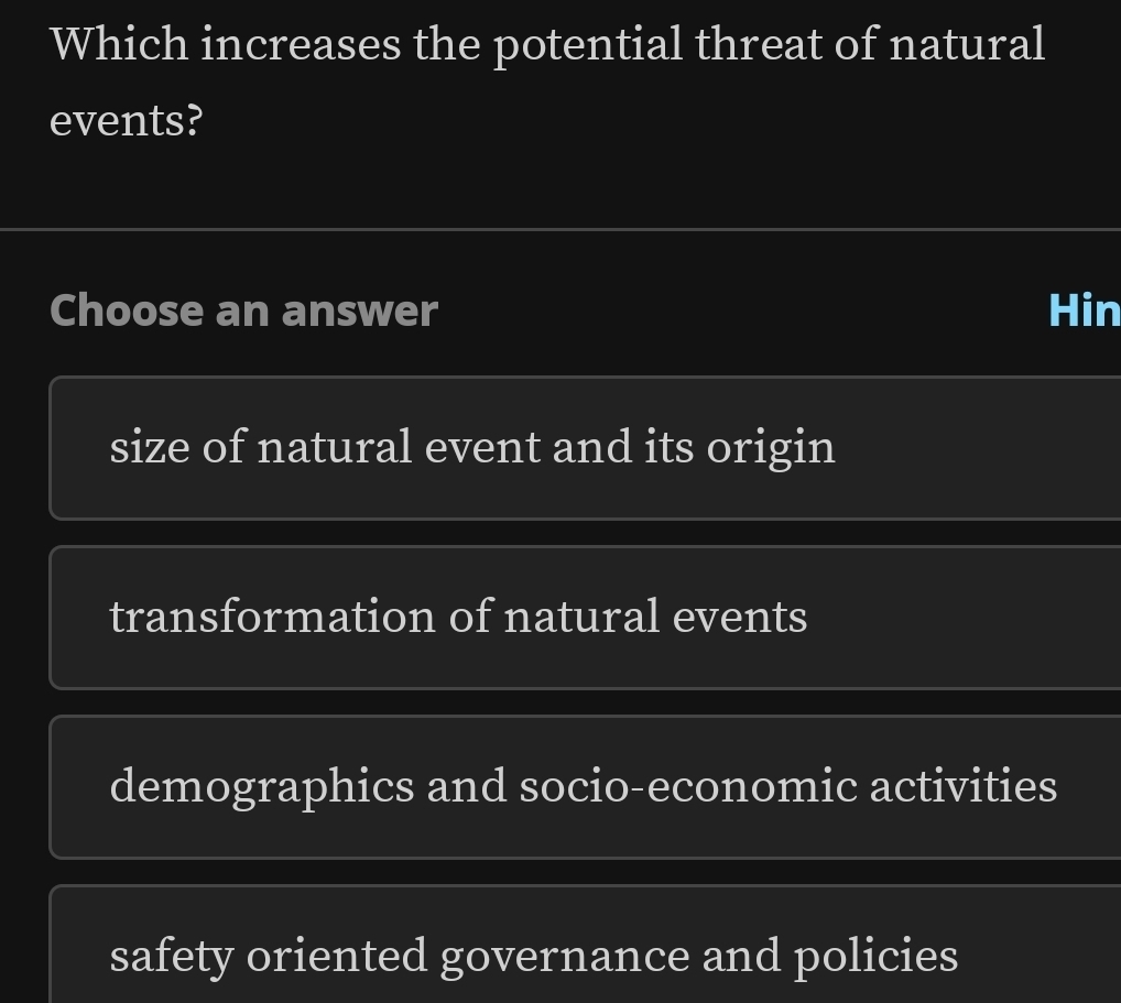 Which increases the potential threat of natural
events?
Choose an answer Hin
size of natural event and its origin
transformation of natural events
demographics and socio-economic activities
safety oriented governance and policies