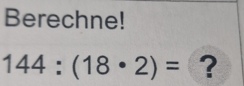 Berechne!
144:(18· 2)= ?