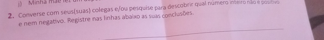 Minha mãe lez 
2. Converse com seus(suas) colegas e/ou pesquise para descobrir qual número inteiro não e positivo 
e nem negativo. Registre nas linhas abaixo as suas conclusões.