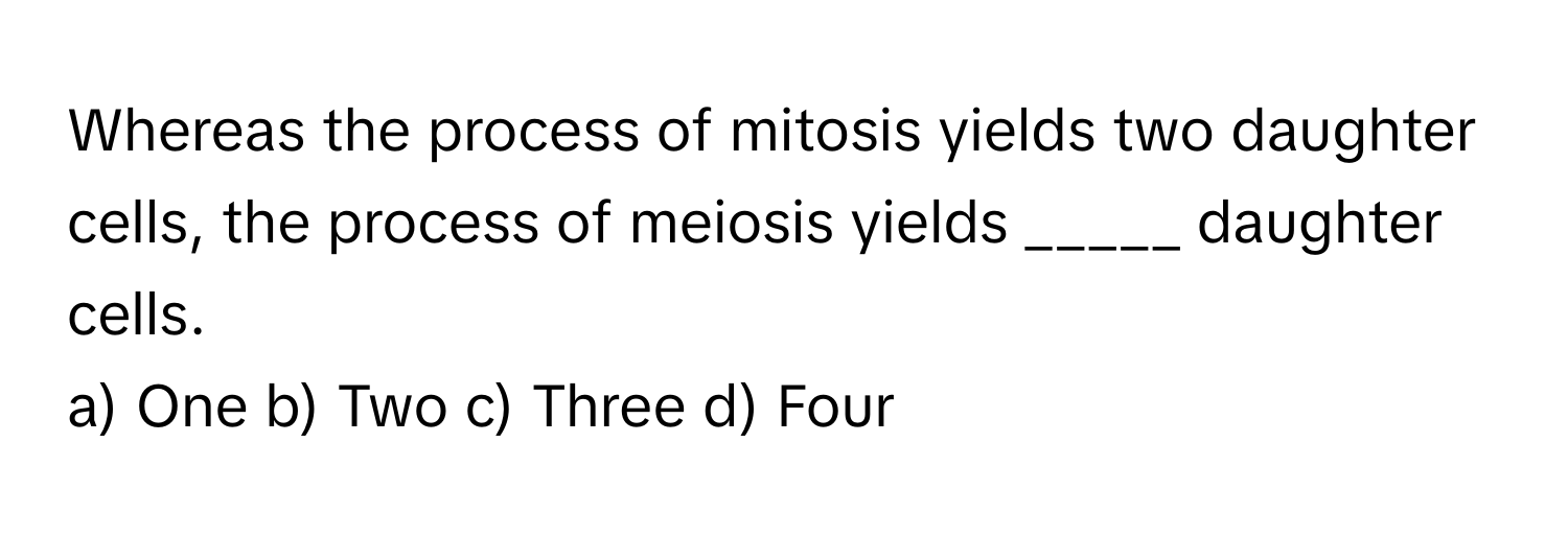 Whereas the process of mitosis yields two daughter cells, the process of meiosis yields _____ daughter cells.

a) One b) Two c) Three d) Four