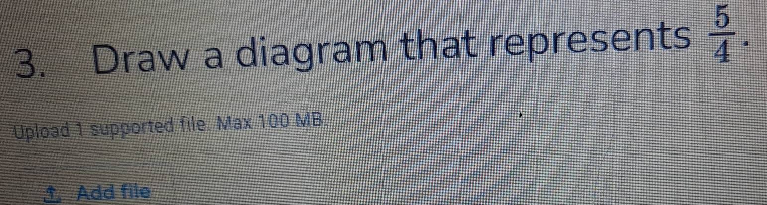 Draw a diagram that represents  5/4 . 
Upload 1 supported file. Max 100 MB. 
Add file