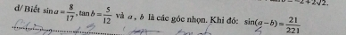 -2+2sqrt(2)
d/ Biết sin a= 8/17 , tan b= 5/12  và à , à là các góc nhọn. Khi đó: sin(q-b)=