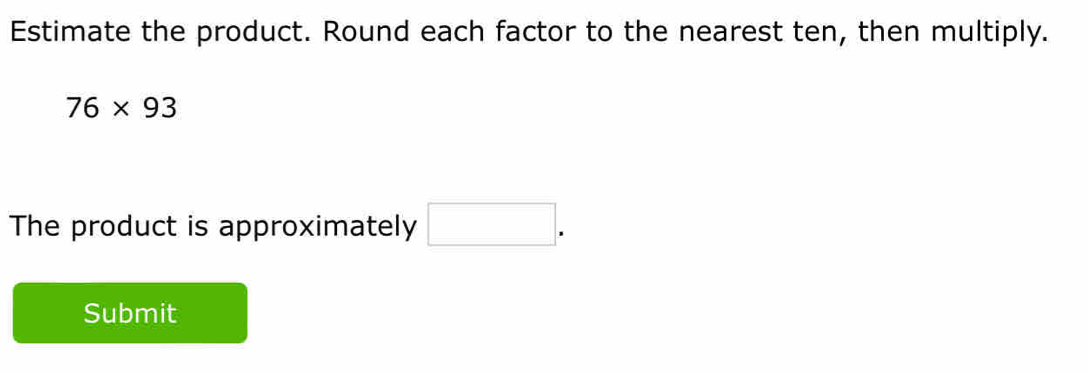 Estimate the product. Round each factor to the nearest ten, then multiply.
76* 93
The product is approximately □. 
Submit