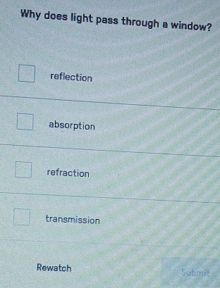 Why does light pass through a window?
reflection
absorption
refraction
transmission
Rewatch Submit