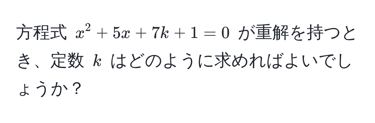 方程式 (x^2 + 5x + 7k + 1 = 0) が重解を持つとき、定数 (k) はどのように求めればよいでしょうか？